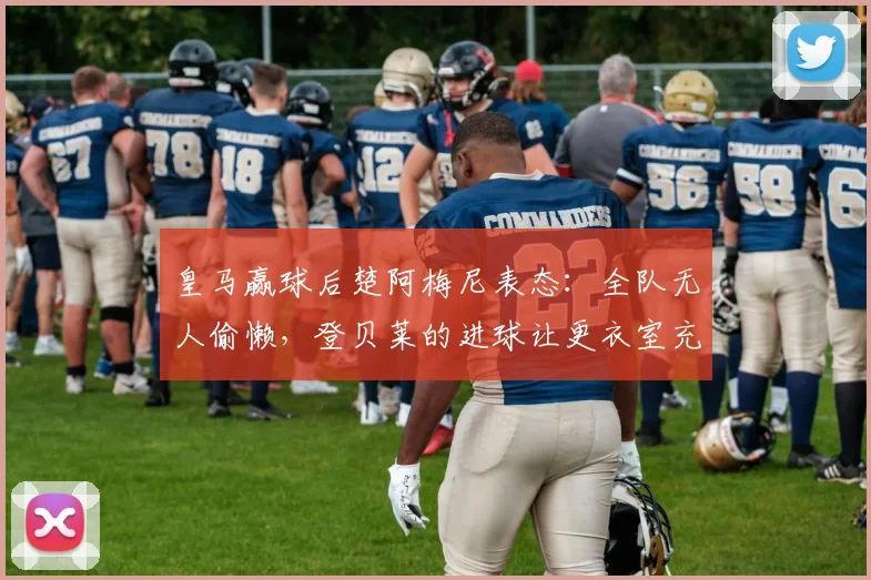 皇马赢球后楚阿梅尼表态：全队无人偷懒，登贝莱的进球让更衣室充满喜悦，团队氛围一览