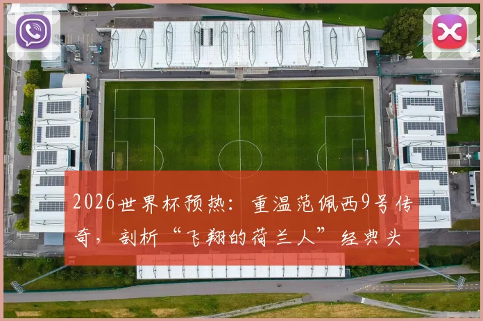2026世界杯预热:重温范佩西9号传奇,剖析“飞翔的荷兰人”经典头球与荷兰队9号传承