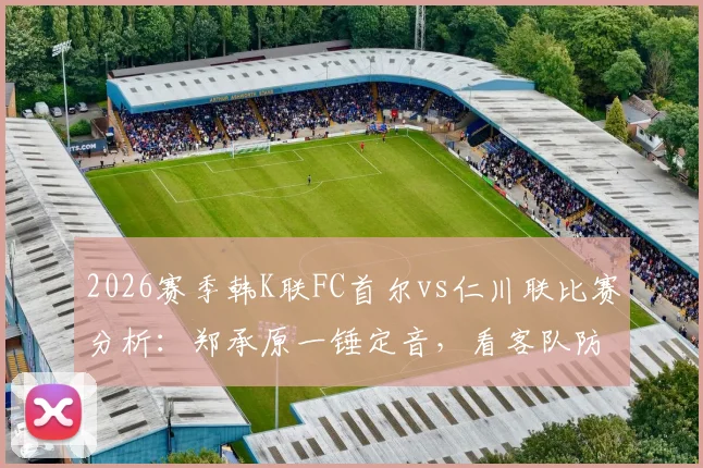 2026赛季韩K联FC首尔vs仁川联比赛分析：郑承原一锤定音，看客队防守漏洞与全场战术复盘
