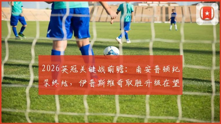 2026英冠关键战前瞻：南安普顿纪录终结，伊普斯维奇取胜升级在望，附最新积分榜与形势解读