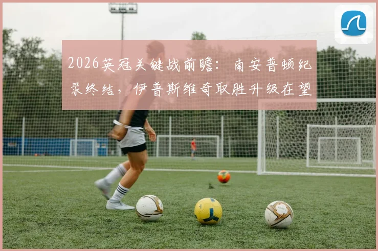 2026英冠关键战前瞻：南安普顿纪录终结，伊普斯维奇取胜升级在望，附最新积分榜与形势解读