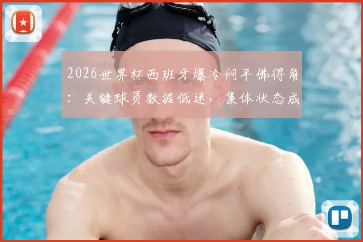 2026世界杯西班牙爆冷闷平佛得角：关键球员数据低迷，集体状态成最大隐患