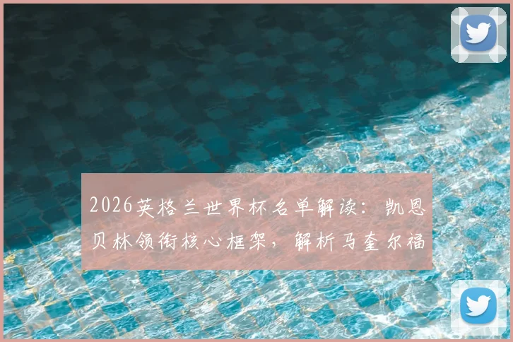 2026英格兰世界杯名单解读：凯恩贝林领衔核心框架，解析马奎尔福登等人落选原因与球队前景