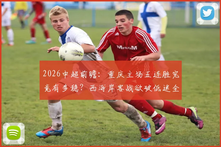 2026中超前瞻：重庆主场五连胜究竟有多稳？西海岸客战欲破低迷全攻略