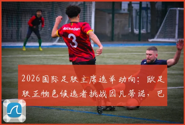 2026国际足联主席选举动向：欧足联正物色候选者挑战因凡蒂诺，巴黎主席纳赛尔无意参选