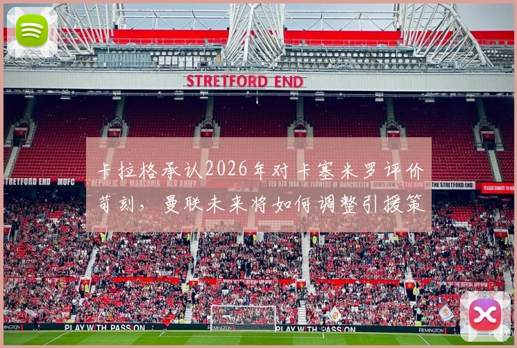 卡拉格承认2026年对卡塞米罗评价苛刻，曼联未来将如何调整引援策略