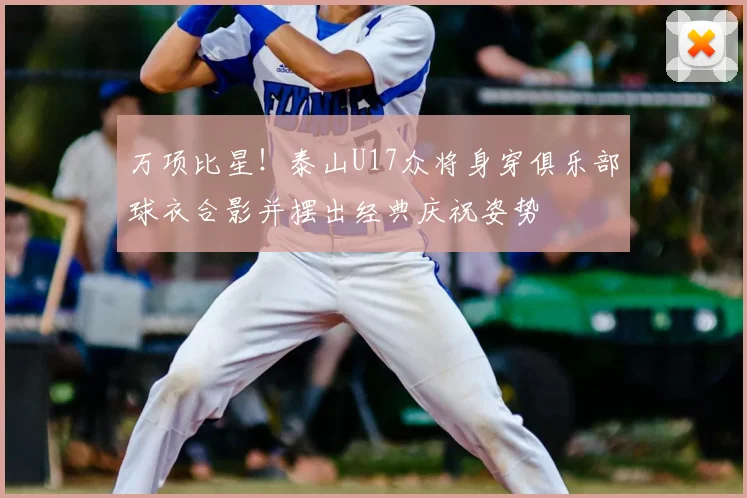 万项比星！泰山U17众将身穿俱乐部球衣合影并摆出经典庆祝姿势