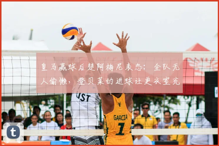 皇马赢球后楚阿梅尼表态：全队无人偷懒，登贝莱的进球让更衣室充满喜悦，团队氛围一览