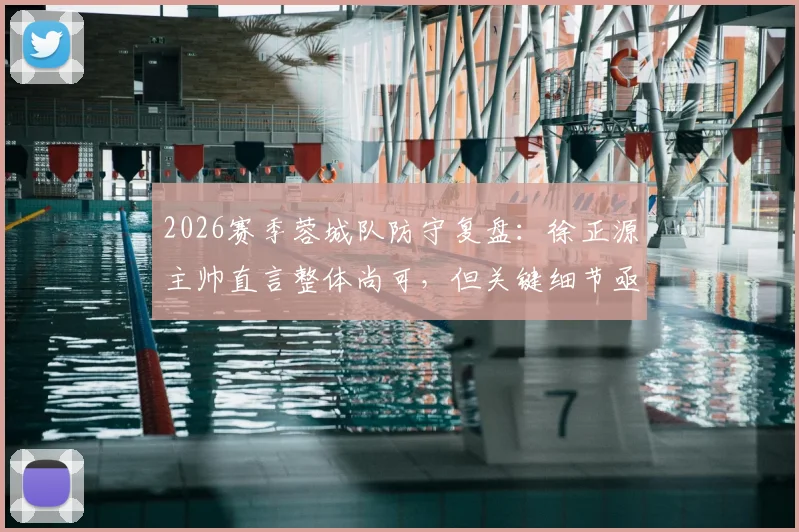 2026赛季蓉城队防守复盘:徐正源主帅直言整体尚可,但关键细节亟待提升