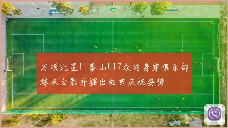 万项比星!泰山U17众将身穿俱乐部球衣合影并摆出经典庆祝姿势