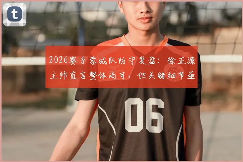 2026赛季蓉城队防守复盘：徐正源主帅直言整体尚可，但关键细节亟待提升