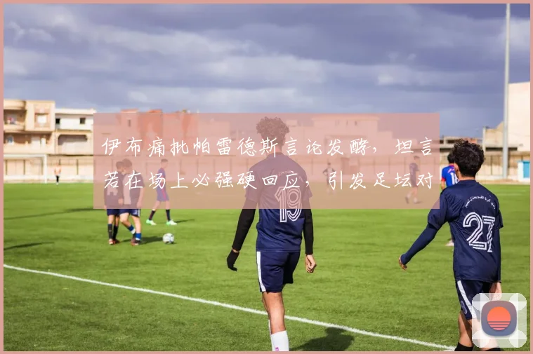 伊布痛批帕雷德斯言论发酵，坦言若在场上必强硬回应，引发足坛对赛场冲突的再次热议