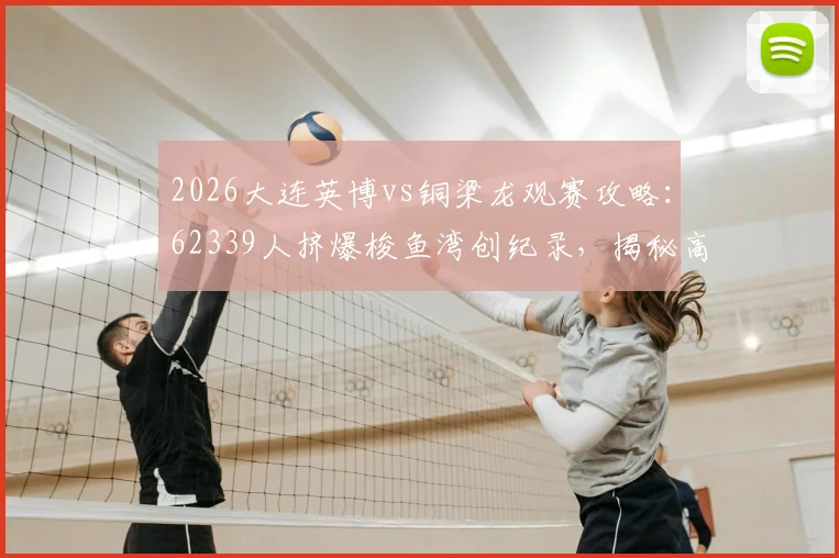 2026大连英博vs铜梁龙观赛攻略：62339人挤爆梭鱼湾创纪录，揭秘高上座率与球场容量