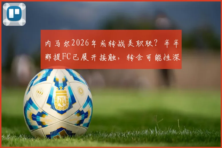内马尔2026年或转战美职联?辛辛那提FC已展开接触,转会可能性深度分析